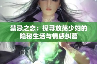 禁忌之恋：探寻放荡少妇的隐秘生活与情感纠葛