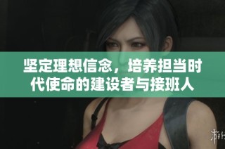 坚定理想信念，培养担当时代使命的建设者与接班人