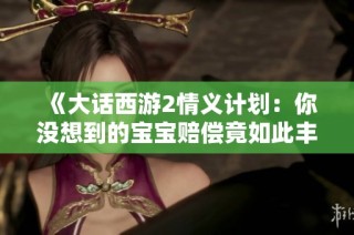 《大话西游2情义计划：你没想到的宝宝赔偿竟如此丰厚》