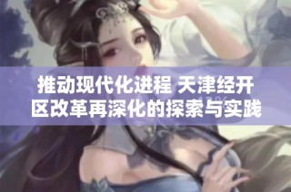 推动现代化进程 天津经开区改革再深化的探索与实践