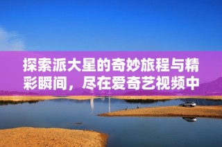 探索派大星的奇妙旅程与精彩瞬间，尽在爱奇艺视频中