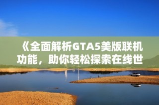 《全面解析GTA5美版联机功能，助你轻松探索在线世界》