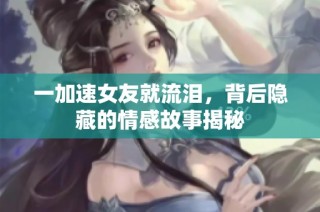 一加速女友就流泪，背后隐藏的情感故事揭秘