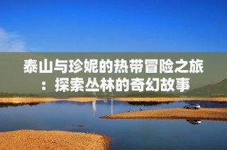 泰山与珍妮的热带冒险之旅：探索丛林的奇幻故事