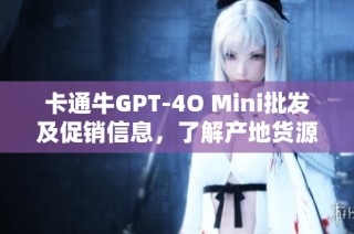 卡通牛GPT-4O Mini批发及促销信息，了解产地货源与价格优惠