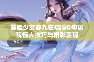 暴躁少女零九在CSGO中展现惊人技巧与精彩表现