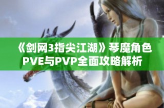 《剑网3指尖江湖》琴魔角色PVE与PVP全面攻略解析