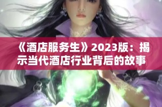 《酒店服务生》2023版：揭示当代酒店行业背后的故事与挑战