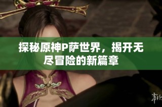 探秘原神P萨世界，揭开无尽冒险的新篇章