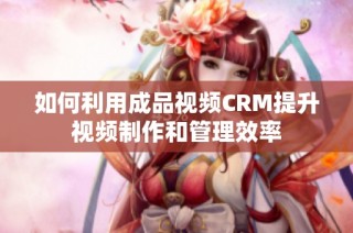 如何利用成品视频CRM提升视频制作和管理效率