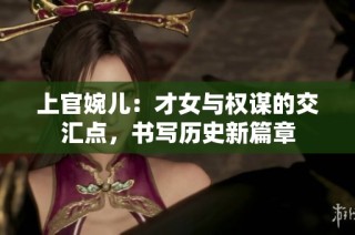 上官婉儿：才女与权谋的交汇点，书写历史新篇章