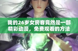 我的26岁女房客竟然是一部精彩动漫，免费观看的方法揭秘