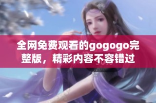 全网免费观看的gogogo完整版，精彩内容不容错过