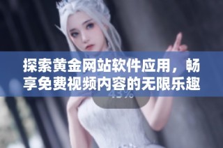 探索黄金网站软件应用，畅享免费视频内容的无限乐趣与价值