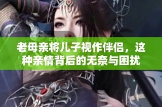 老母亲将儿子视作伴侣，这种亲情背后的无奈与困扰