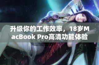 升级你的工作效率，18岁MacBook Pro高清功能体验详解