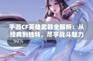 手游CF英雄武器全解析：从经典到独特，尽享战斗魅力与激情！