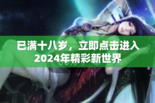 已满十八岁，立即点击进入2024年精彩新世界