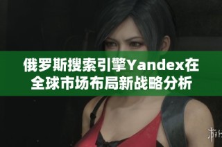 俄罗斯搜索引擎Yandex在全球市场布局新战略分析