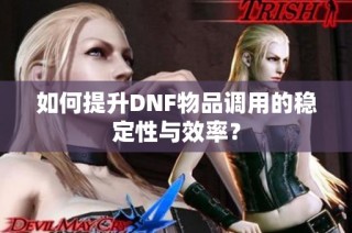 如何提升DNF物品调用的稳定性与效率？