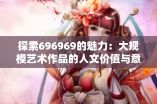 探索696969的魅力：大规模艺术作品的人文价值与意义