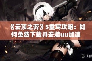 《云顶之弈》S重写攻略：如何免费下载并安装uu加速器免费版