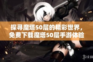 探寻魔塔50层的精彩世界，免费下载魔塔50层手游体验冒险乐趣