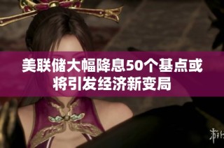 美联储大幅降息50个基点或将引发经济新变局