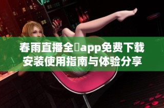 春雨直播全婐app免费下载安装使用指南与体验分享