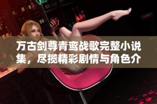 万古剑尊青鸾战歌完整小说集，尽揽精彩剧情与角色介绍