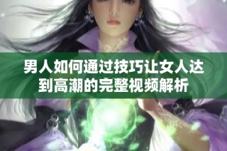 男人如何通过技巧让女人达到高潮的完整视频解析