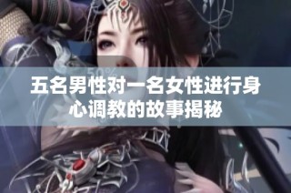 五名男性对一名女性进行身心调教的故事揭秘