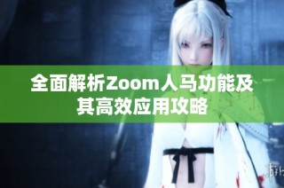 全面解析Zoom人马功能及其高效应用攻略