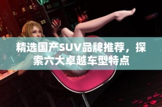 精选国产SUV品牌推荐，探索六大卓越车型特点