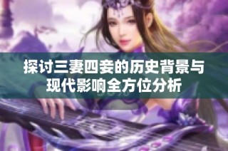 探讨三妻四妾的历史背景与现代影响全方位分析