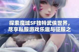 探索魔域SF独特武侠世界，尽享私服游戏乐趣与征服之旅！