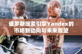 俄罗斯搜索引擎Yandex的市场新动向与未来展望