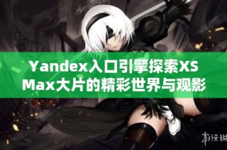 Yandex入口引擎探索XSMax大片的精彩世界与观影体验