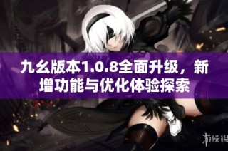 九幺版本1.0.8全面升级，新增功能与优化体验探索