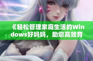 《轻松管理家庭生活的Windows好妈妈，助您高效育儿与家庭管理》