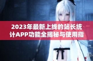 2023年最新上线的站长统计APP功能全揭秘与使用指南