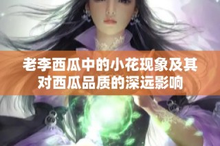 老李西瓜中的小花现象及其对西瓜品质的深远影响