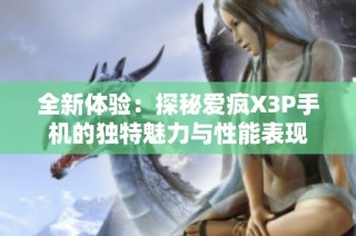 全新体验：探秘爱疯X3P手机的独特魅力与性能表现