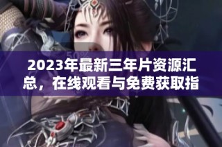 2023年最新三年片资源汇总，在线观看与免费获取指南