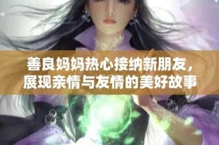 善良妈妈热心接纳新朋友，展现亲情与友情的美好故事