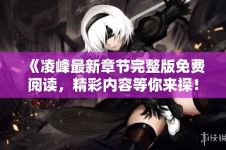 《凌峰最新章节完整版免费阅读，精彩内容等你来探！》