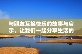 与朋友互换快乐的故事与启示，让我们一起分享生活的美好