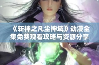 《斩神之凡尘神域》动漫全集免费观看攻略与资源分享