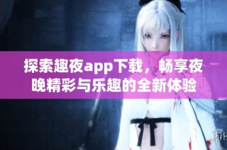 探索趣夜app下载，畅享夜晚精彩与乐趣的全新体验