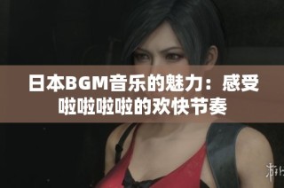 日本BGM音乐的魅力：感受啦啦啦啦的欢快节奏